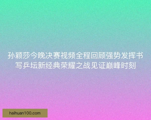 孙颖莎今晚决赛视频全程回顾强势发挥书写乒坛新经典荣耀之战见证巅峰时刻