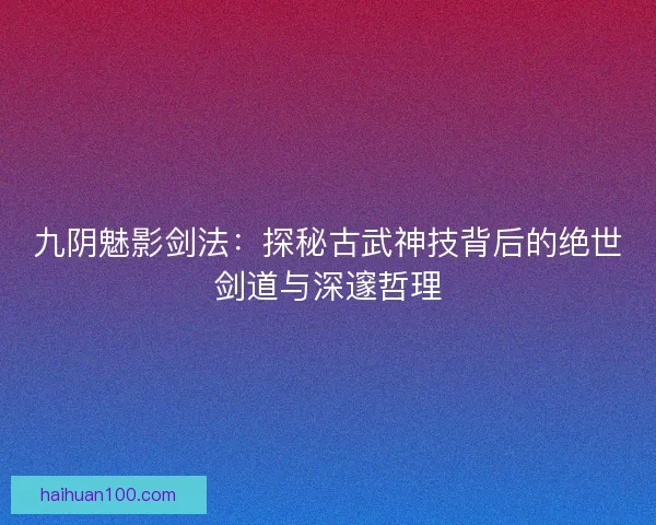 九阴魅影剑法：探秘古武神技背后的绝世剑道与深邃哲理