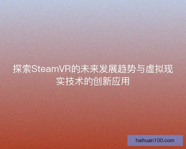 探索SteamVR的未来发展趋势与虚拟现实技术的创新应用