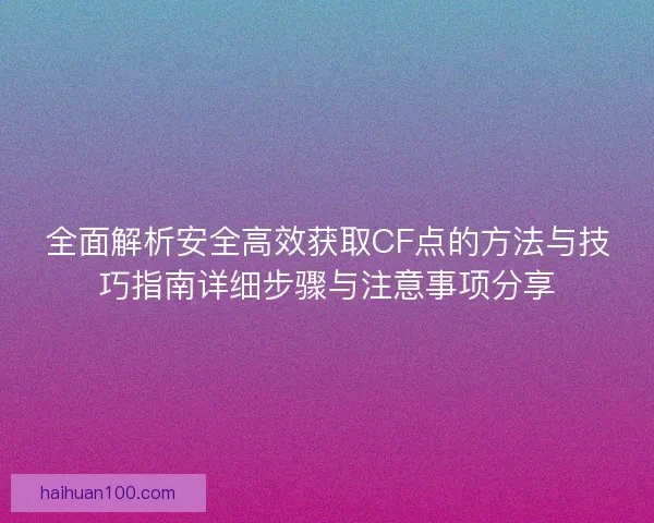 全面解析安全高效获取CF点的方法与技巧指南详细步骤与注意事项分享