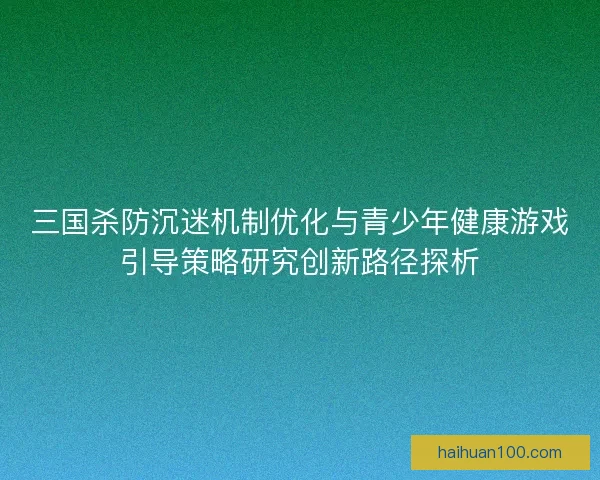 三国杀防沉迷机制优化与青少年健康游戏引导策略研究创新路径探析