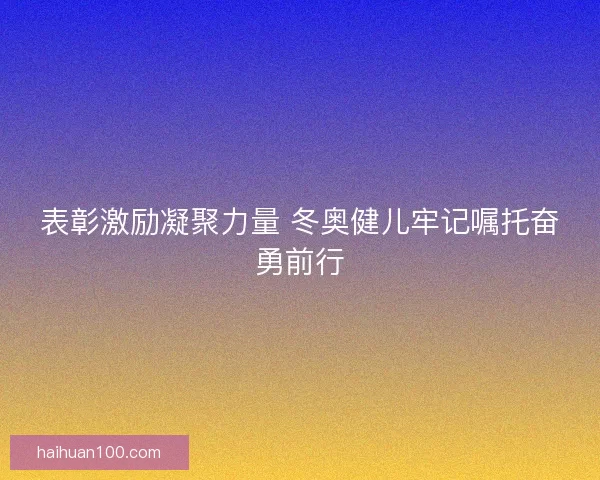 表彰激励凝聚力量 冬奥健儿牢记嘱托奋勇前行