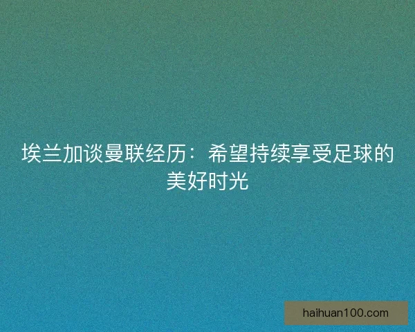 埃兰加谈曼联经历：希望持续享受足球的美好时光