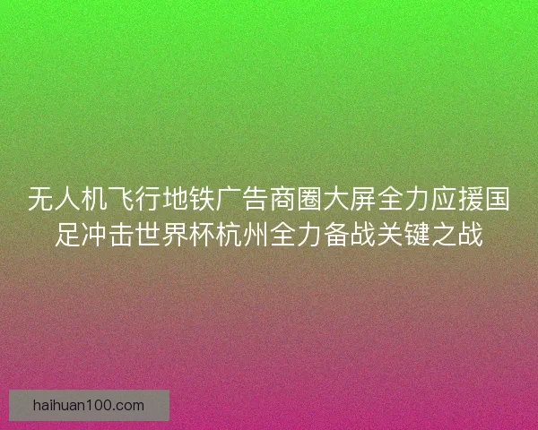 无人机飞行地铁广告商圈大屏全力应援国足冲击世界杯杭州全力备战关键之战 无人机飞行地铁广告商圈大屏全力应援国足冲击世界杯杭州全力备战关键之战