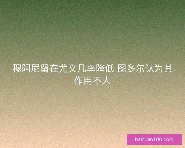 穆阿尼留在尤文几率降低 图多尔认为其作用不大 穆阿尼留在尤文几率降低 图多尔认为其作用不大