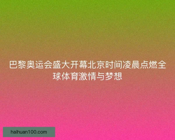 巴黎奥运会盛大开幕北京时间凌晨点燃全球体育激情与梦想 巴黎奥运会盛大开幕北京时间凌晨点燃全球体育激情与梦想