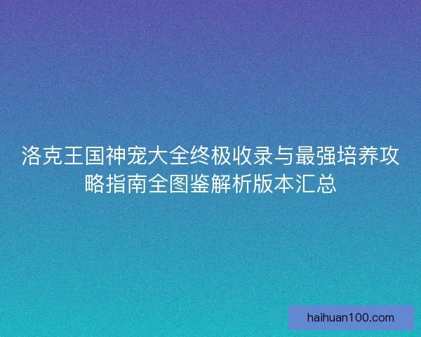 洛克王国神宠大全终极收录与最强培养攻略指南全图鉴解析版本汇总