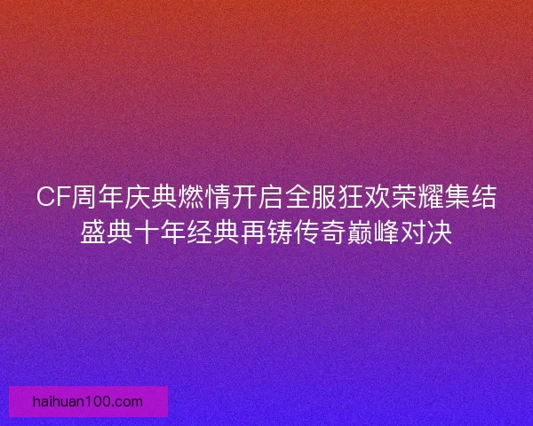 CF周年庆典燃情开启全服狂欢荣耀集结盛典十年经典再铸传奇巅峰对决