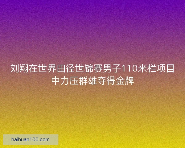 刘翔在世界田径世锦赛男子110米栏项目中力压群雄夺得金牌