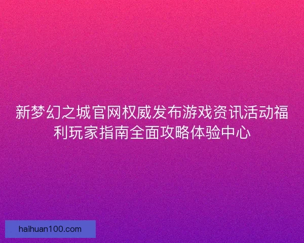 新梦幻之城官网权威发布游戏资讯活动福利玩家指南全面攻略体验中心