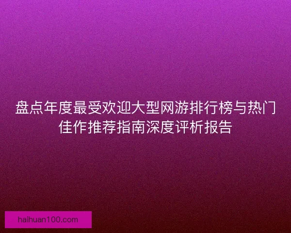 盘点年度最受欢迎大型网游排行榜与热门佳作推荐指南深度评析报告