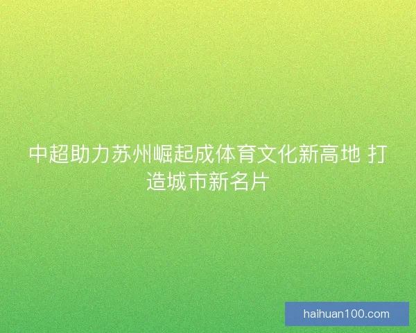 中超助力苏州崛起成体育文化新高地 打造城市新名片