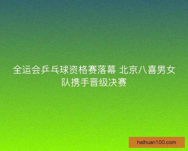 全运会乒乓球资格赛落幕 北京八喜男女队携手晋级决赛
