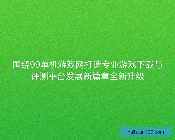 围绕99单机游戏网打造专业游戏下载与评测平台发展新篇章全新升级