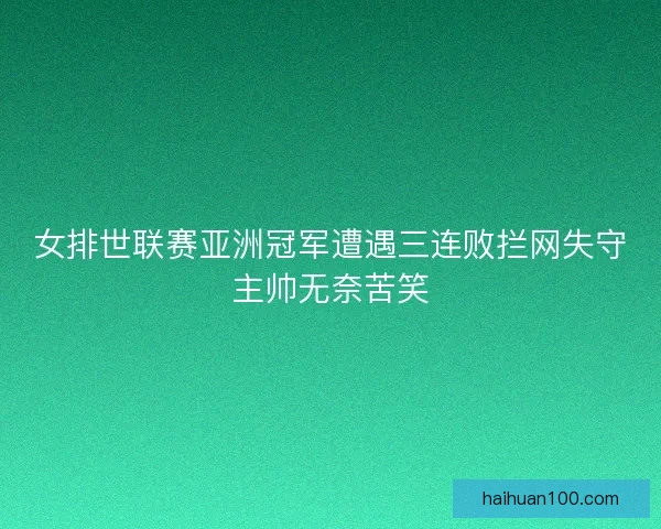 女排世联赛亚洲冠军遭遇三连败拦网失守主帅无奈苦笑