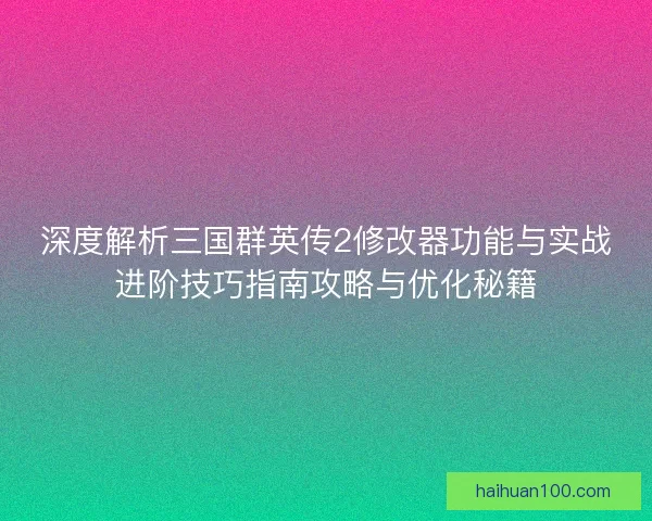 深度解析三国群英传2修改器功能与实战进阶技巧指南攻略与优化秘籍