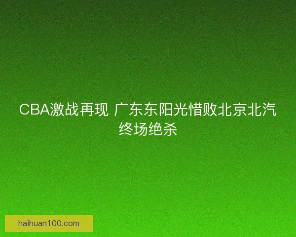 CBA激战再现 广东东阳光惜败北京北汽终场绝杀