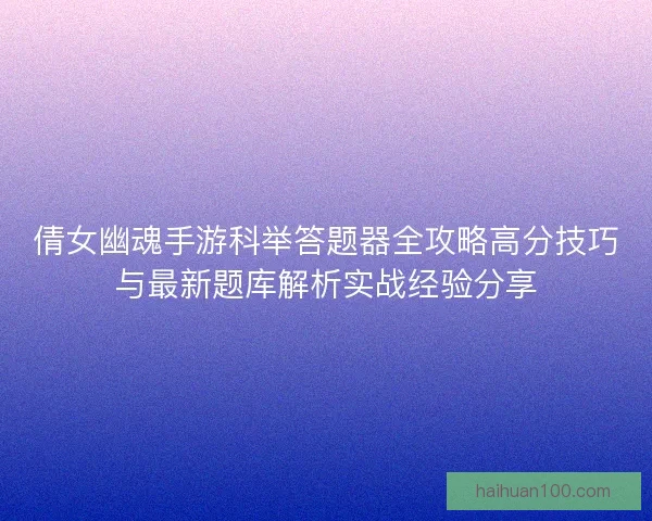 倩女幽魂手游科举答题器全攻略高分技巧与最新题库解析实战经验分享
