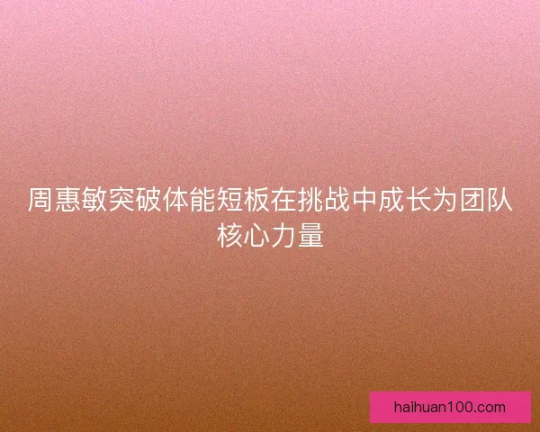 周惠敏突破体能短板在挑战中成长为团队核心力量