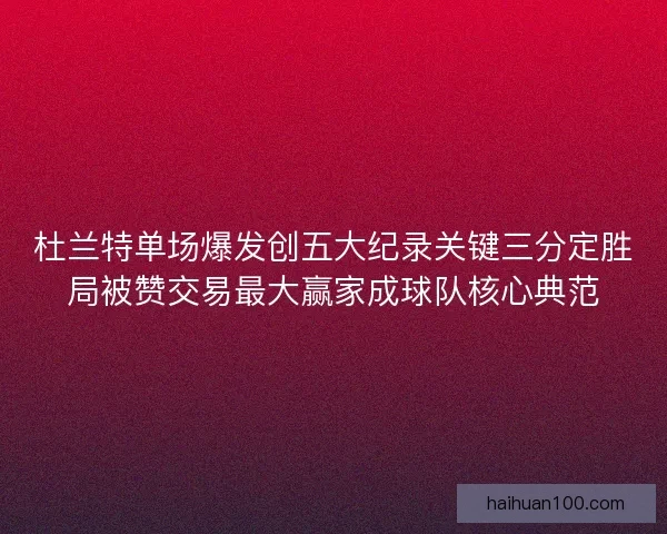 杜兰特单场爆发创五大纪录关键三分定胜局被赞交易最大赢家成球队核心典范