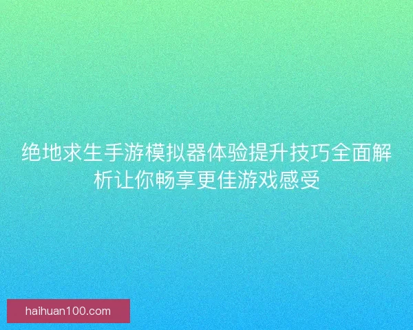 绝地求生手游模拟器体验提升技巧全面解析让你畅享更佳游戏感受 绝地求生手游模拟器体验提升技巧全面解析让你畅享更佳游戏感受