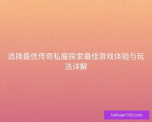 选择最优传奇私服探索最佳游戏体验与玩法详解