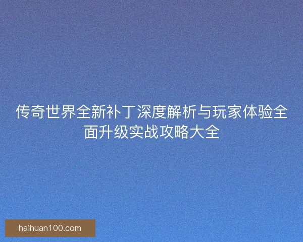 传奇世界全新补丁深度解析与玩家体验全面升级实战攻略大全