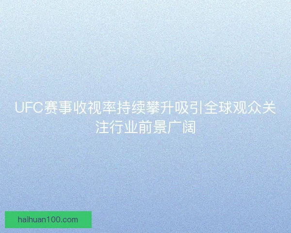 UFC赛事收视率持续攀升吸引全球观众关注行业前景广阔 UFC赛事收视率持续攀升吸引全球观众关注行业前景广阔