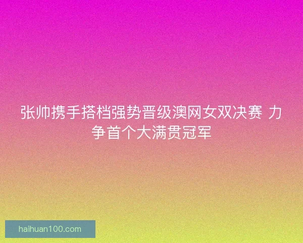 张帅携手搭档强势晋级澳网女双决赛 力争首个大满贯冠军 张帅携手搭档强势晋级澳网女双决赛 力争首个大满贯冠军