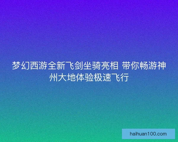 梦幻西游全新飞剑坐骑亮相 带你畅游神州大地体验极速飞行 梦幻西游全新飞剑坐骑亮相 带你畅游神州大地体验极速飞行
